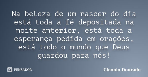 Na beleza de um nascer do dia está toda a fé depositada na noite anterior, está toda a esperança pedida em orações, está todo o mundo que Deus guardou para nós!... Frase de Cleonio Dourado.