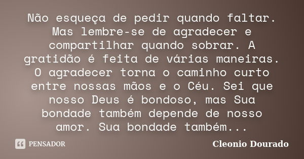 Não esqueça de pedir quando faltar. Mas lembre-se de agradecer e compartilhar quando sobrar. A gratidão é feita de várias maneiras. O agradecer torna o caminho ... Frase de Cleonio Dourado.