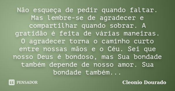 Não esqueça de pedir quando faltar. Mas lembre-se de agradecer e compartilhar quando sobrar. A gratidão é feita de várias maneiras. O agradecer torna o caminho ... Frase de Cleonio Dourado.