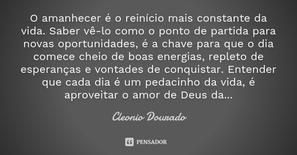 O amanhecer é o reinício mais constante da vida. Saber vê-lo como o ponto de partida para novas oportunidades, é a chave para que o dia comece cheio de boas ene... Frase de Cleonio Dourado.