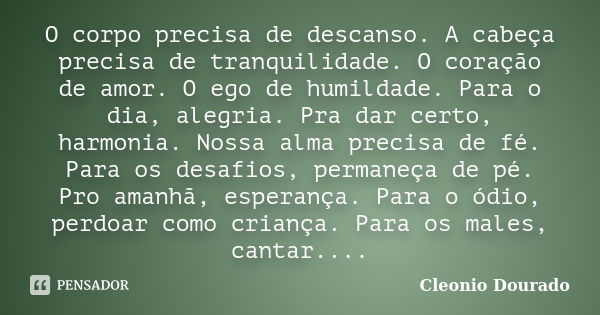 O corpo precisa de descanso. A cabeça precisa de tranquilidade. O coração de amor. O ego de humildade. Para o dia, alegria. Pra dar certo, harmonia. Nossa alma ... Frase de Cleonio Dourado.