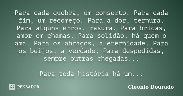 Para cada quebra, um conserto. Para cada fim, um recomeço. Para a dor, ternura. Para alguns erros, rasura. Para brigas, amor em chamas. Para solidão, há quem o ... Frase de Cleonio Dourado.