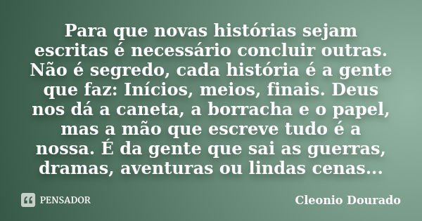 Para que novas histórias sejam escritas é necessário concluir outras. Não é segredo, cada história é a gente que faz: Inícios, meios, finais. Deus nos dá a cane... Frase de Cleonio Dourado.