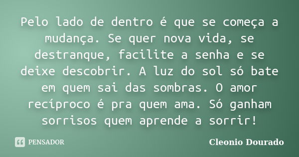 Pelo lado de dentro é que se começa a mudança. Se quer nova vida, se destranque, facilite a senha e se deixe descobrir. A luz do sol só bate em quem sai das som... Frase de Cleonio Dourado.