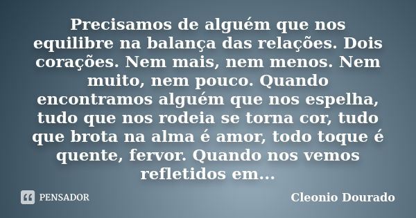 Precisamos de alguém que nos equilibre na balança das relações. Dois corações. Nem mais, nem menos. Nem muito, nem pouco. Quando encontramos alguém que nos espe... Frase de Cleonio Dourado.