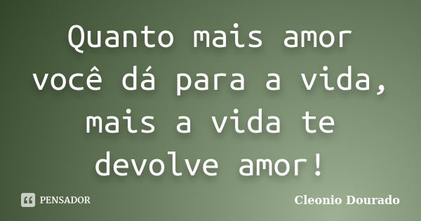 Quanto mais amor você dá para a vida, mais a vida te devolve amor!... Frase de Cleonio Dourado.