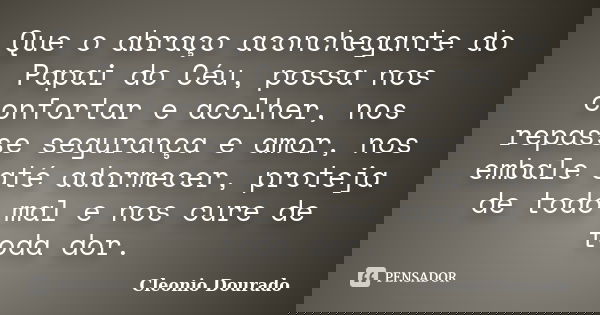 Que o abraço aconchegante do Papai do Céu, possa nos confortar e acolher, nos repasse segurança e amor, nos embale até adormecer, proteja de todo mal e nos cure... Frase de Cleonio Dourado.