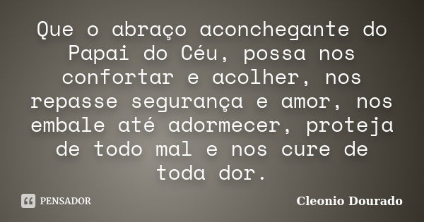 Que o abraço aconchegante do Papai do Céu, possa nos confortar e acolher, nos repasse segurança e amor, nos embale até adormecer, proteja de todo mal e nos cure... Frase de Cleonio Dourado.