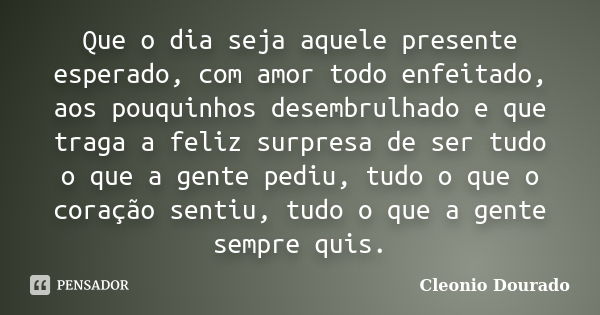 Que o dia seja aquele presente esperado, com amor todo enfeitado, aos pouquinhos desembrulhado e que traga a feliz surpresa de ser tudo o que a gente pediu, tud... Frase de Cleonio Dourado.