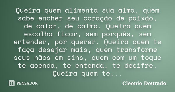 Queira quem alimenta sua alma, quem sabe encher seu coração de paixão, de calor, de calma. Queira quem escolha ficar, sem porquês, sem entender, por querer. Que... Frase de Cleonio Dourado.