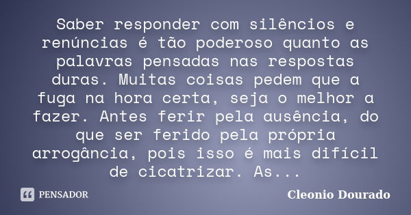 Saber responder com silêncios e renúncias é tão poderoso quanto as palavras pensadas nas respostas duras. Muitas coisas pedem que a fuga na hora certa, seja o m... Frase de Cleonio Dourado.