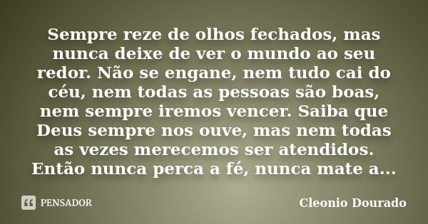 Sempre reze de olhos fechados, mas nunca deixe de ver o mundo ao seu redor. Não se engane, nem tudo cai do céu, nem todas as pessoas são boas, nem sempre iremos... Frase de Cleonio Dourado.