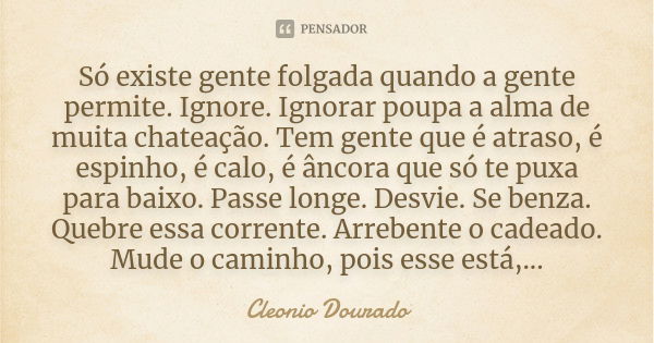 Só existe gente folgada quando a gente permite. Ignore. Ignorar poupa a alma de muita chateação. Tem gente que é atraso, é espinho, é calo, é âncora que só te p... Frase de Cleonio Dourado.