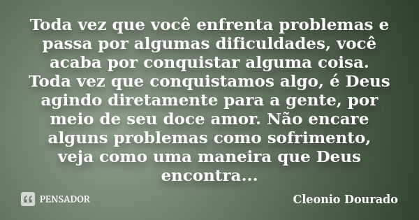 Toda vez que você enfrenta problemas e passa por algumas dificuldades, você acaba por conquistar alguma coisa. Toda vez que conquistamos algo, é Deus agindo dir... Frase de Cleonio Dourado.