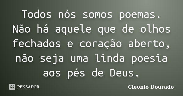 Todos nós somos poemas. Não há aquele que de olhos fechados e coração aberto, não seja uma linda poesia aos pés de Deus.... Frase de Cleonio Dourado.