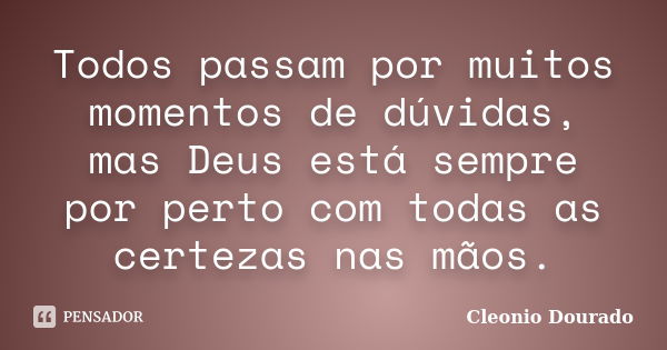 Todos passam por muitos momentos de dúvidas, mas Deus está sempre por perto com todas as certezas nas mãos.... Frase de Cleonio Dourado.