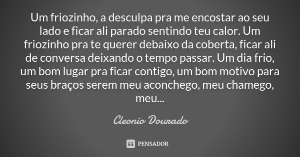 Um friozinho, a desculpa pra me encostar ao seu lado e ficar ali parado sentindo teu calor. Um friozinho pra te querer debaixo da coberta, ficar ali de conversa... Frase de Cleonio Dourado.