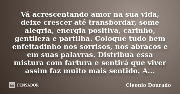 Vá acrescentando amor na sua vida, deixe crescer até transbordar, some alegria, energia positiva, carinho, gentileza e partilha. Coloque tudo bem enfeitadinho n... Frase de Cleonio Dourado.