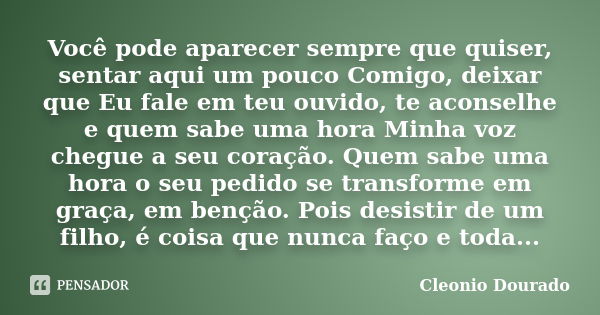 Você pode aparecer sempre que quiser, sentar aqui um pouco Comigo, deixar que Eu fale em teu ouvido, te aconselhe e quem sabe uma hora Minha voz chegue a seu co... Frase de Cleonio Dourado.