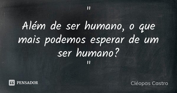 " Além de ser humano, o que mais podemos esperar de um ser humano? "... Frase de Cléopas Castro.