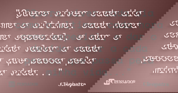 "Quero viver cada dia como o ultimo, cada hora como especial, e dar o devido valor a cada pessoa que passa pela minha vida..."... Frase de Cleópatra.