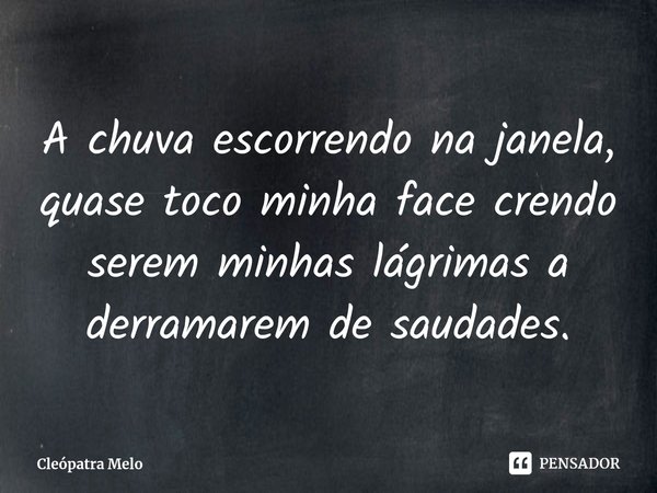 ⁠A chuva escorrendo na janela, quase toco minha face crendo serem minhas lágrimas a derramarem de saudades.... Frase de Cleópatra Melo.