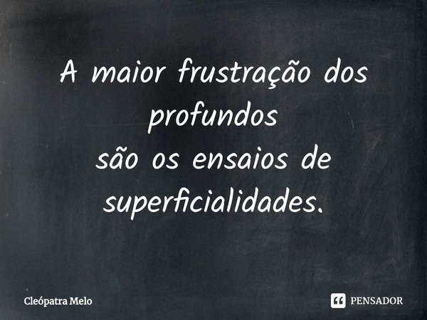 ⁠A maior frustração dos profundos
são os ensaios de superficialidades.... Frase de Cleópatra Melo.