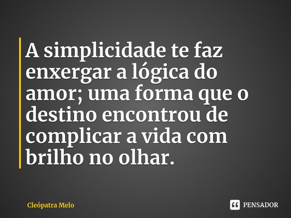 ⁠A simplicidade te faz enxergar a lógica do amor; uma forma que o destino encontrou de complicar a vida com brilho no olhar.... Frase de Cleópatra Melo.