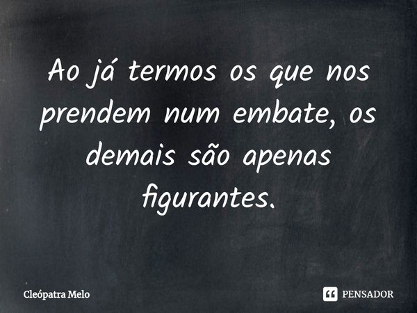 ⁠Ao já termos os que nos prendem num embate, os demais são apenas figurantes.... Frase de Cleópatra Melo.