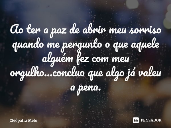 ⁠Ao ter a paz de abrir meu sorriso quando me pergunto o que aquele alguém fez com meu orgulho...concluo que algo já valeu a pena.... Frase de Cleópatra Melo.