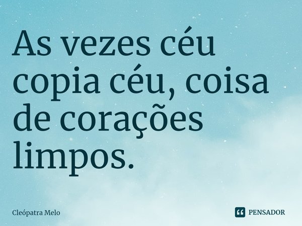 ⁠As vezes céu copia céu, coisa de corações limpos.... Frase de Cleópatra Melo.