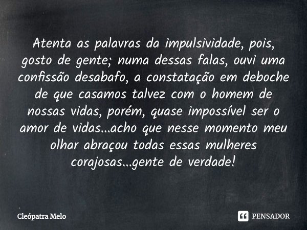 ⁠Atenta as palavras da impulsividade, pois, gosto de gente; numa dessas falas, ouvi uma confissão desabafo, a constatação em deboche de que casamos talvez com o... Frase de Cleópatra Melo.