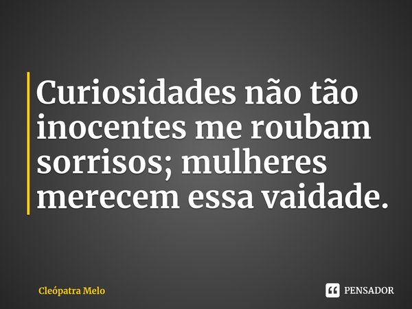 ⁠Curiosidades não tão inocentes me roubam sorrisos; mulheres merecem essa vaidade.... Frase de Cleópatra Melo.