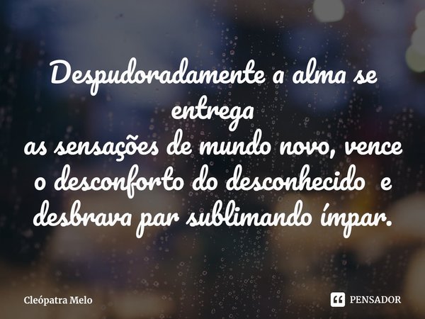 ⁠Despudoradamente a alma se entrega
as sensações de mundo novo, vence
o desconforto do desconhecido e
desbrava par sublimando ímpar.... Frase de Cleópatra Melo.