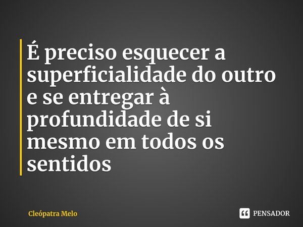 ⁠É preciso esquecer a superficialidade do outro e se entregar à profundidade de si mesmo em todos os sentidos... Frase de Cleópatra Melo.