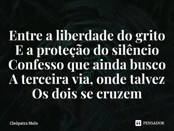 ⁠Entre a liberdade do grito
E a proteção do silêncio
Confesso que ainda busco
A terceira via, onde talvez
Os dois se cruzem... Frase de Cleópatra Melo.