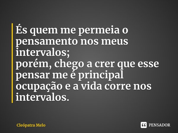 ⁠És quem me permeia o pensamento nos meus intervalos;
porém, chego a crer que esse pensar me é principal ocupação e a vida corre nos intervalos.... Frase de Cleópatra Melo.