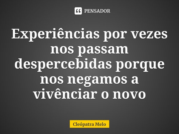 ⁠Experiências por vezes nos passam despercebidas porque nos negamos a vivênciar o novo... Frase de Cleópatra Melo.