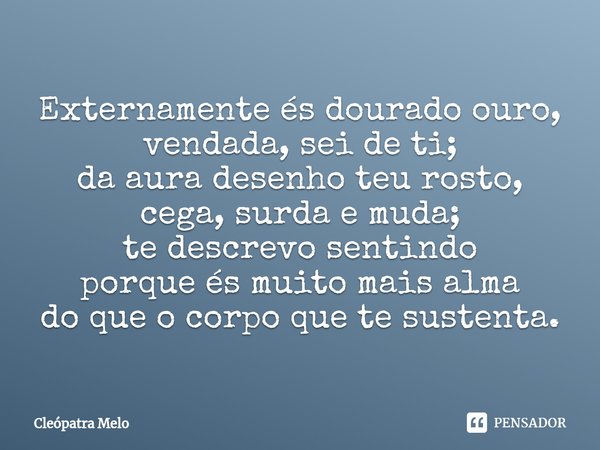 ⁠Externamente és dourado ouro,
vendada, sei de ti;
da aura desenho teu rosto,
cega, surda e muda;
te descrevo sentindo
porque és muito mais alma
do que o corpo ... Frase de Cleópatra Melo.