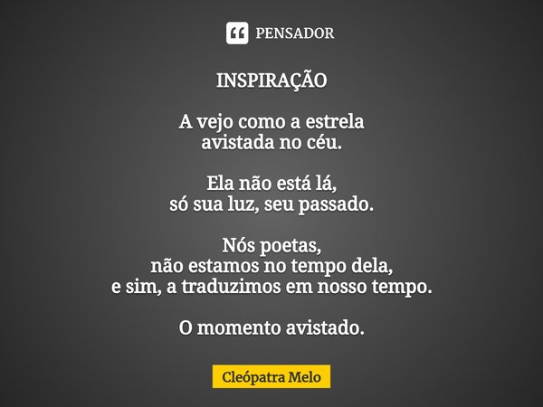 ⁠INSPIRAÇÃO A vejo como a estrela
avistada no céu. Ela não está lá,
só sua luz, seu passado. Nós poetas,
não estamos no tempo dela,
e sim, a traduzimos em nosso... Frase de Cleópatra Melo.