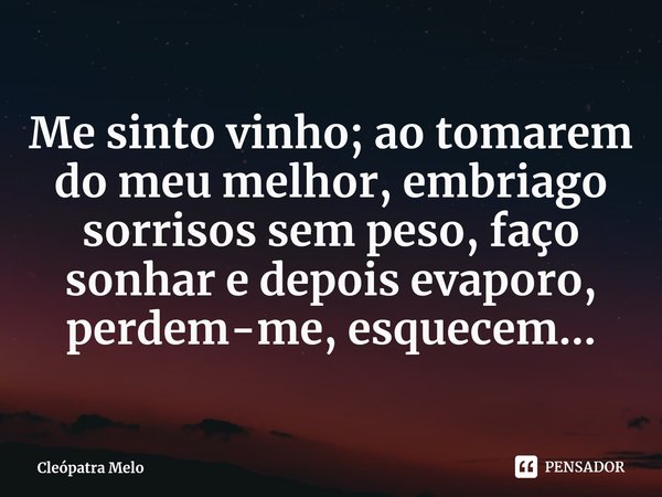 ⁠Me sinto vinho; ao tomarem do meu melhor, embriago sorrisos sem peso, faço sonhar e depois evaporo, perdem-me, esquecem...... Frase de Cleópatra Melo.