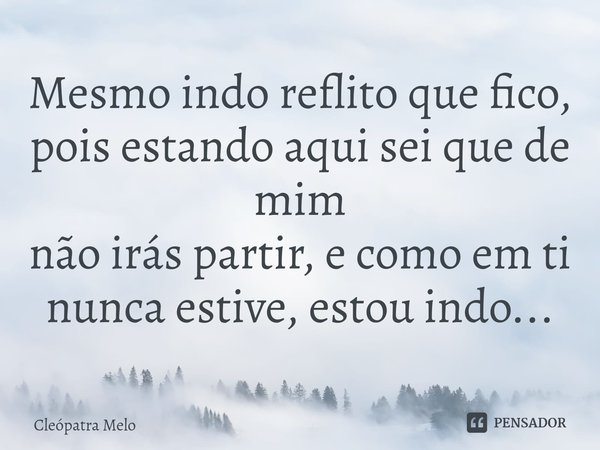 Mesmo indo reflito que fico,
pois estando aqui sei que de mim
não irás partir, e como em ti
nunca estive, estou indo...... Frase de Cleópatra Melo.