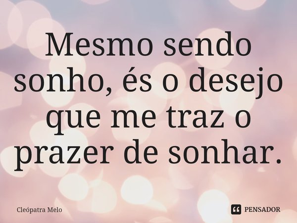 ⁠Mesmo sendo sonho, és o desejo que me traz o prazer de sonhar.... Frase de Cleópatra Melo.
