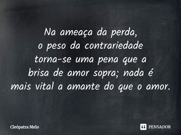 ⁠Na ameaça da perda,
o peso da contrariedade
torna-se uma pena que a
brisa de amor sopra; nada é
mais vital a amante do que o amor.... Frase de Cleópatra Melo.