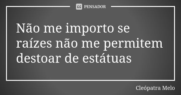 Não me importo se raízes não me permitem destoar de estátuas... Frase de Cleópatra Melo.