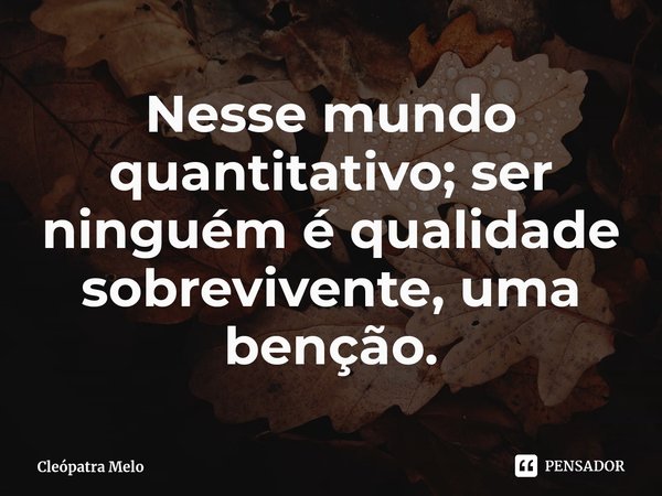 ⁠Nesse mundo quantitativo; ser ninguém é qualidade sobrevivente, uma benção.... Frase de Cleópatra Melo.