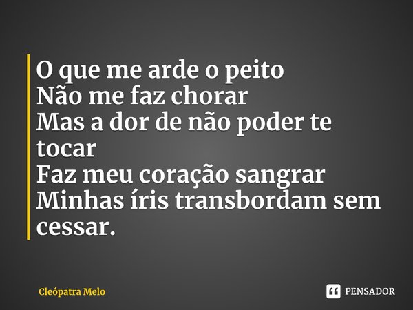 ⁠O que me arde o peito
Não me faz chorar
Mas a dor de não poder te tocar
Faz meu coração sangrar
Minhas íris transbordam sem cessar.... Frase de Cleópatra Melo.