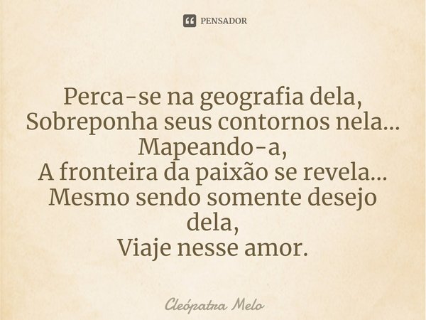 ⁠Perca-se na geografia dela,
Sobreponha seus contornos nela...
Mapeando-a,
A fronteira da paixão se revela...
Mesmo sendo somente desejo dela,
Viaje nesse amor.... Frase de Cleópatra Melo.