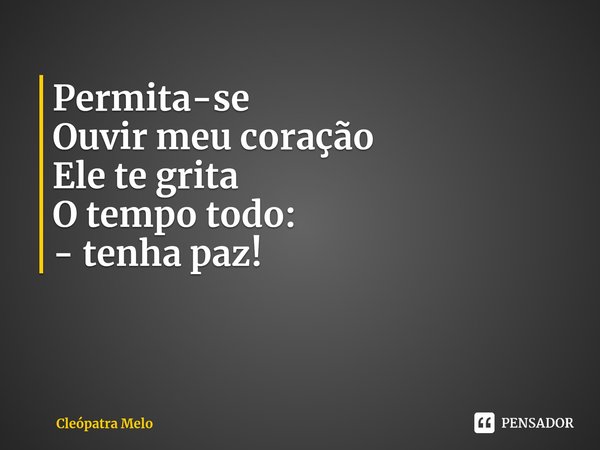 ⁠Permita-se
Ouvir meu coração
Ele te grita
O tempo todo:
- tenha paz!... Frase de Cleópatra Melo.