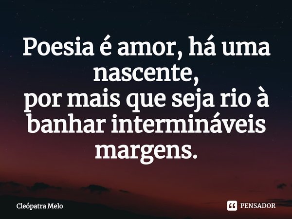 ⁠Poesia é amor, há uma nascente,
por mais que seja rio à banhar intermináveis margens.... Frase de Cleópatra Melo.